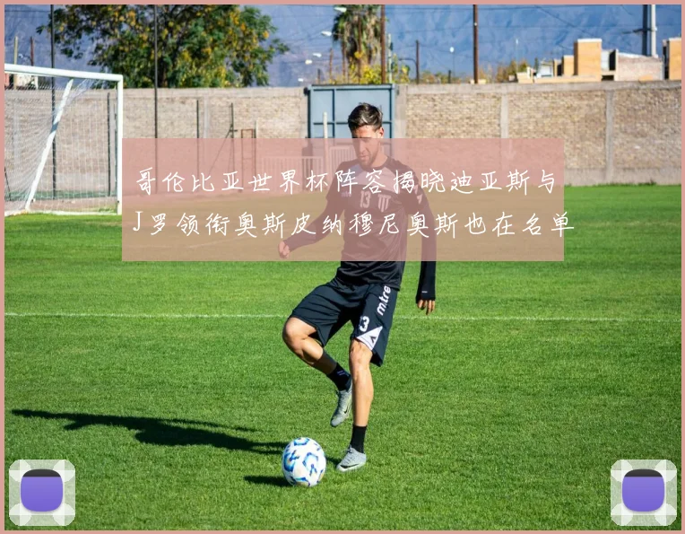 哥伦比亚世界杯阵容揭晓迪亚斯与J罗领衔奥斯皮纳穆尼奥斯也在名单中