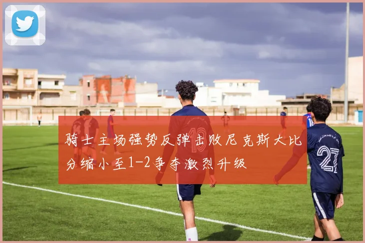 骑士主场强势反弹击败尼克斯大比分缩小至1-2争夺激烈升级