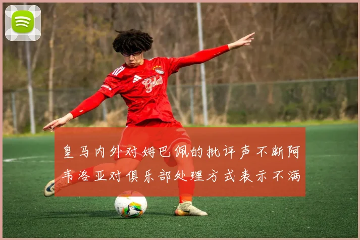 皇马内外对姆巴佩的批评声不断阿韦洛亚对俱乐部处理方式表示不满