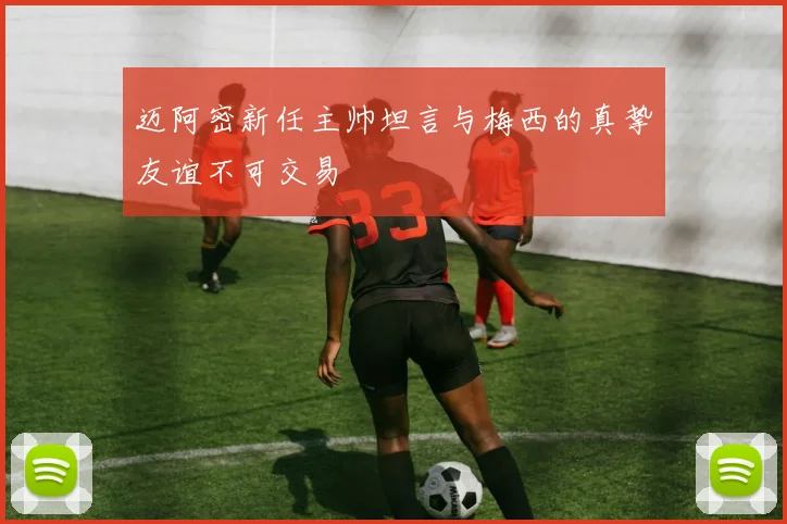迈阿密新任主帅坦言与梅西的真挚友谊不可交易