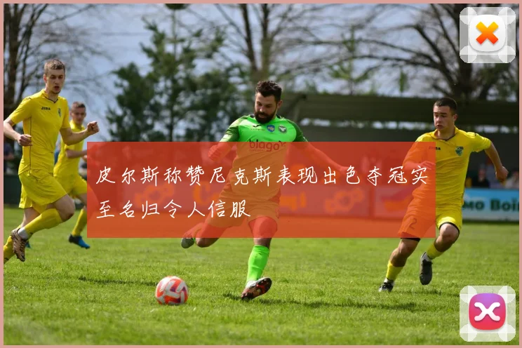 皮尔斯称赞尼克斯表现出色夺冠实至名归令人信服