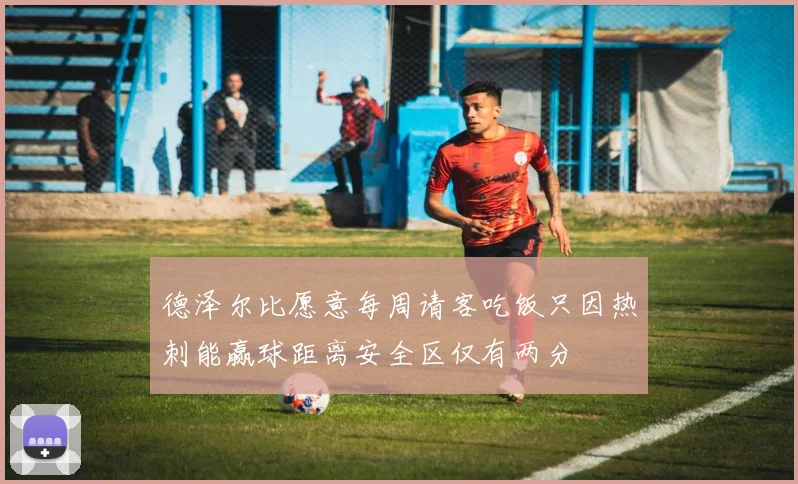 德泽尔比愿意每周请客吃饭只因热刺能赢球距离安全区仅有两分