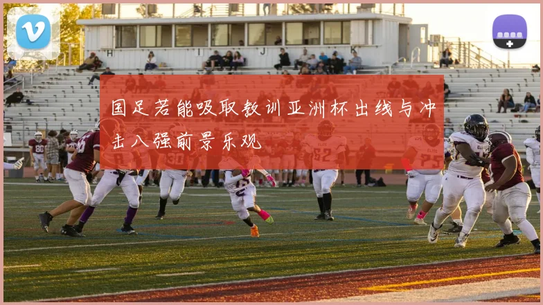 国足若能吸取教训亚洲杯出线与冲击八强前景乐观