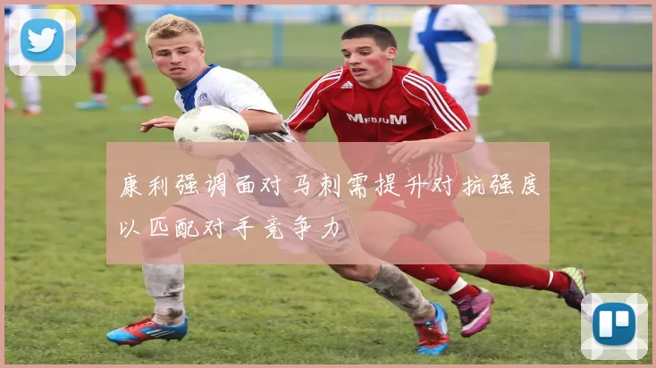 康利强调面对马刺需提升对抗强度以匹配对手竞争力