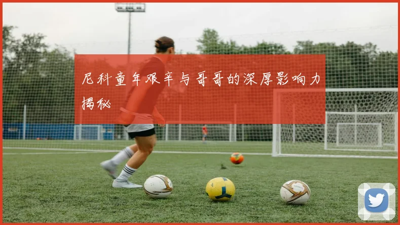 尼科童年艰辛与哥哥的深厚影响力揭秘