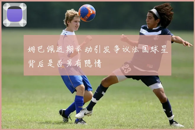 姆巴佩近期举动引发争议法国球星背后是否另有隐情