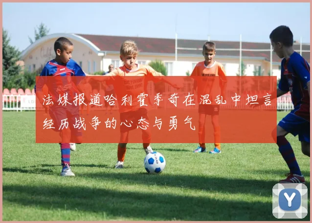 法媒报道哈利霍季奇在混乱中坦言经历战争的心态与勇气