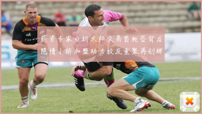 薪资专家分析太阳交易首轮签背后隐情小桥加盟助力校友重聚再创辉煌
