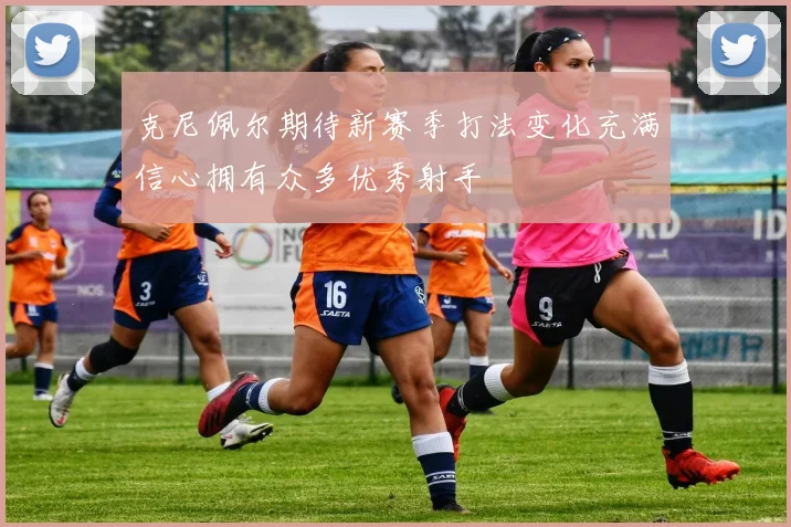 克尼佩尔期待新赛季打法变化充满信心拥有众多优秀射手