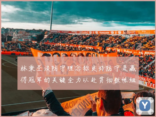 林秉圣谈防守理念称良好防守是赢得冠军的关键全力以赴贯彻教练组战术