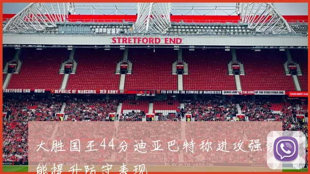 大胜国王44分迪亚巴特称进攻强劲能提升防守表现