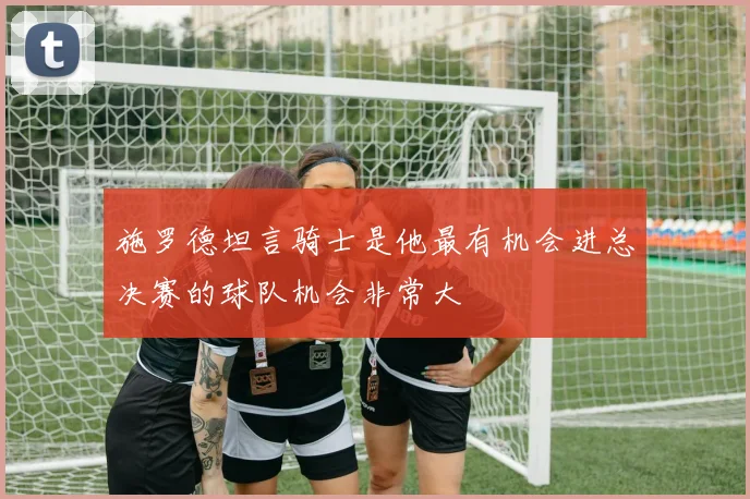 施罗德坦言骑士是他最有机会进总决赛的球队机会非常大