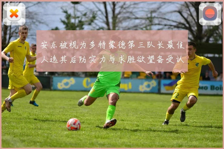 安东被视为多特蒙德第三队长最佳人选其后防实力与求胜欲望备受认可