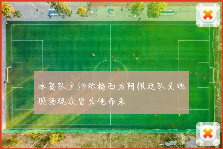 冰岛队主帅称梅西为阿根廷队灵魂现场观众皆为他而来