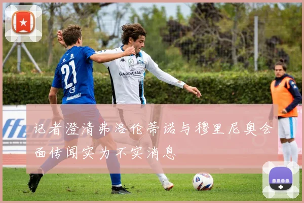 记者澄清弗洛伦蒂诺与穆里尼奥会面传闻实为不实消息