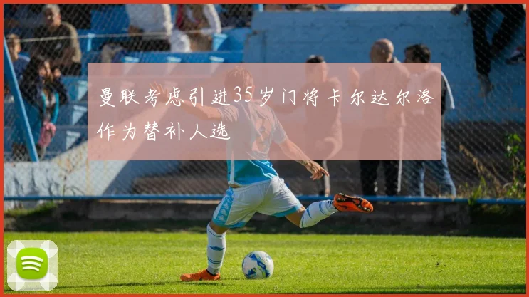 曼联考虑引进35岁门将卡尔达尔洛作为替补人选