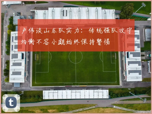 卢伟谈山东队实力：传统强队攻守均衡不容小觑始终保持警惕